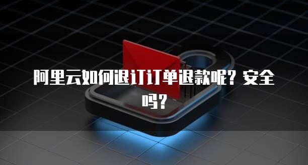 阿里云如何退订订单退款呢?安全吗?