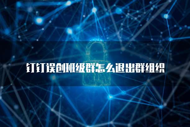钉钉误创班级群怎么退出群组织