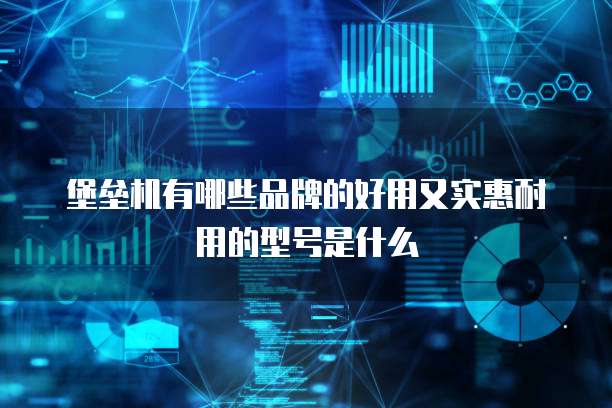 堡垒机有哪些品牌的好用又实惠耐用的型号是什么