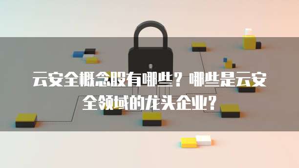 云安全概念股有哪些?哪些是云安全领域的龙头企业?
