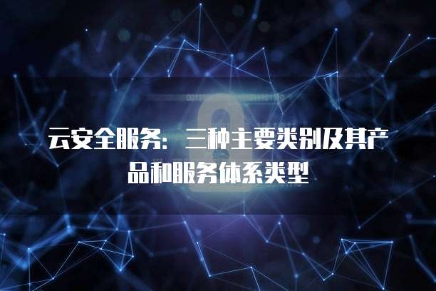 云安全服务:三种主要类别及其产品和服务体系类型