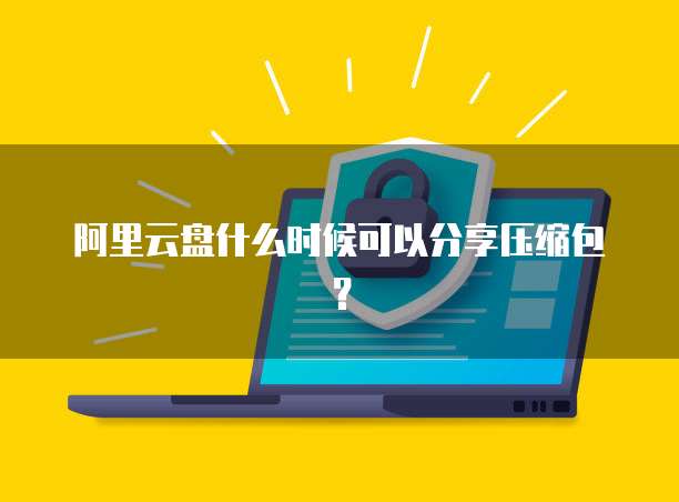 阿里云盘什么时候可以分享压缩包？