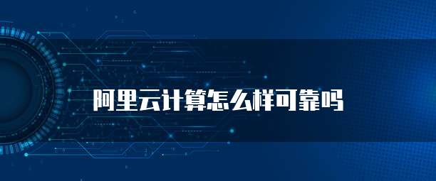 阿里云计算怎么样可靠吗