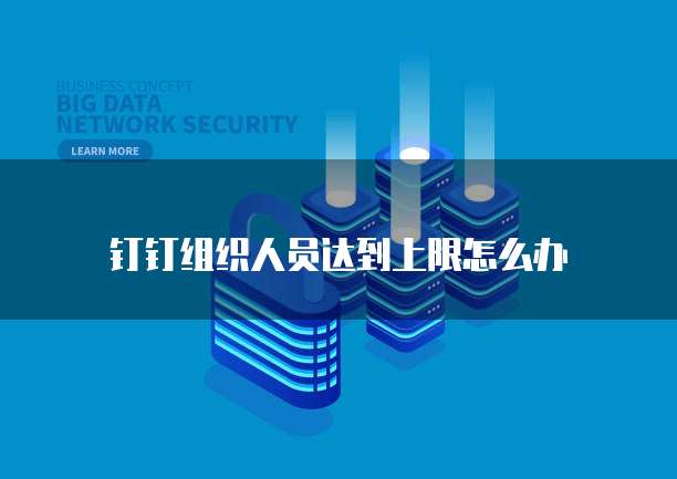 钉钉组织人员达到上限怎么办
