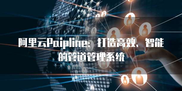 阿里云Paipline:打造高效、智能的管道管理系统