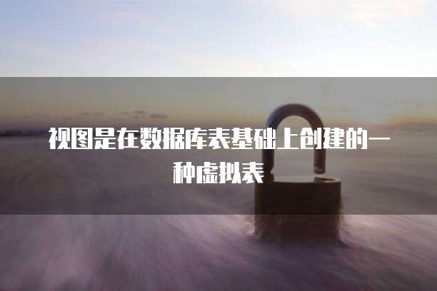 视图是在数据库表基础上创建的一种虚拟表