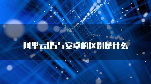 阿里云OS与安卓的区别是什么