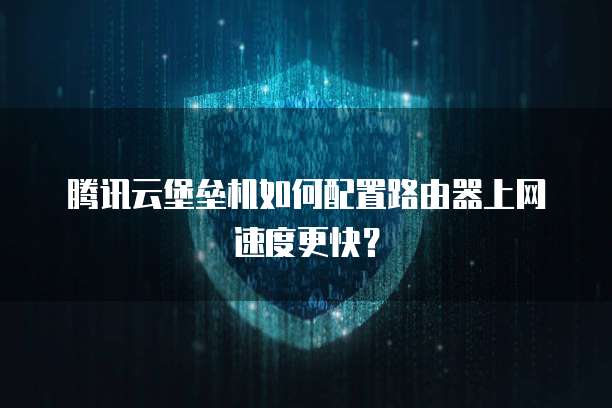腾讯云堡垒机如何配置路由器上网速度更快?