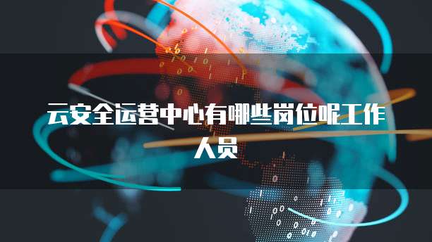 云安全运营中心有哪些岗位呢工作人员