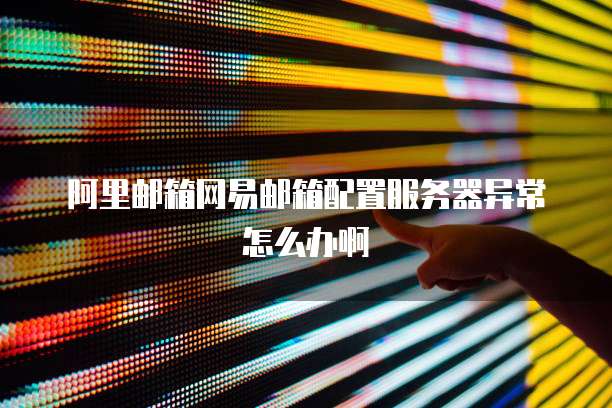 阿里邮箱网易邮箱配置服务器异常怎么办啊