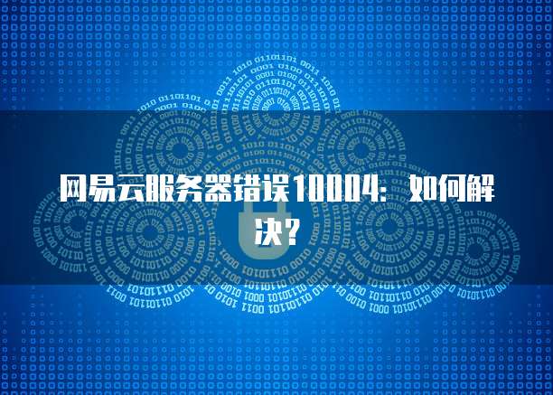 网易云服务器错误10004:如何解决?