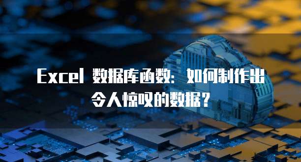 Excel 数据库函数：如何制作出令人惊叹的数据？