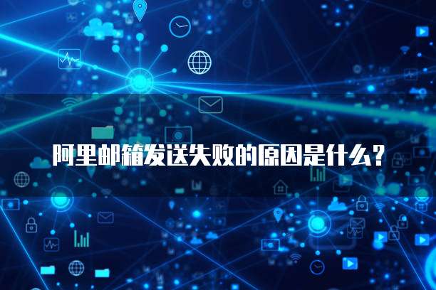 阿里邮箱发送失败的原因是什么?
