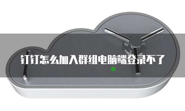 钉钉怎么加入群组电脑端登录不了