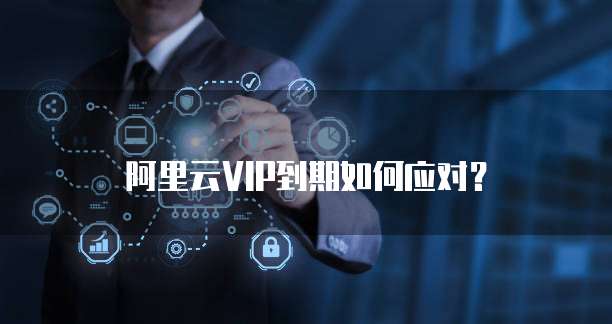 阿里云VIP到期如何应对?