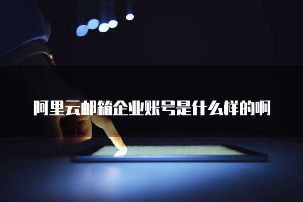 阿里云邮箱企业账号是什么样的啊