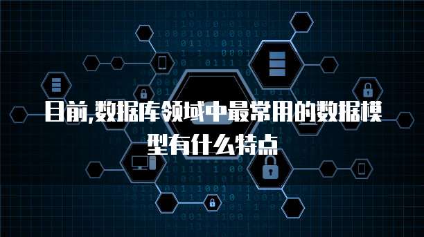目前,数据库领域中最常用的数据模型有什么特点