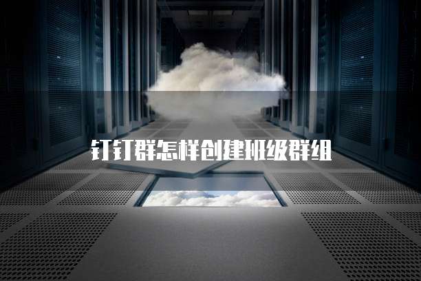 钉钉群怎样创建班级群组