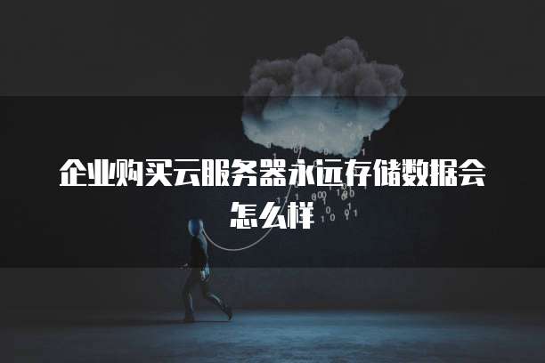 企业购买云服务器永远存储数据会怎么样