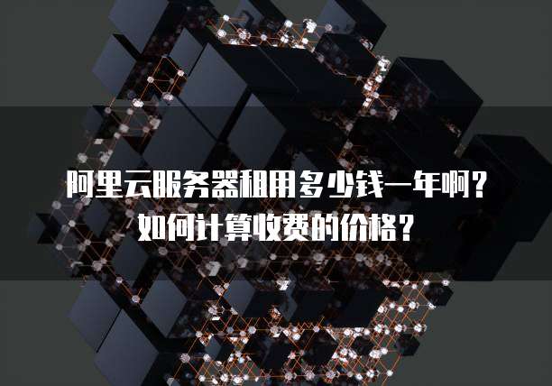 阿里云服务器租用多少钱一年啊?如何计算收费的价格?