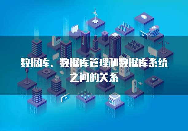 数据库、数据库管理和数据库系统之间的关系
