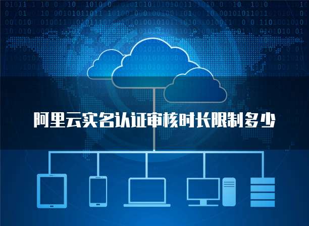阿里云实名认证审核时长限制多少