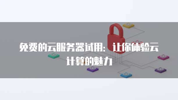 免费的云服务器试用:让你体验云计算的魅力