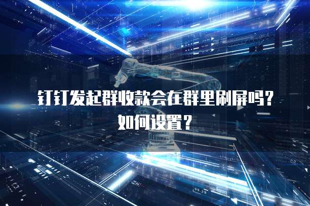 钉钉发起群收款会在群里刷屏吗?如何设置?
