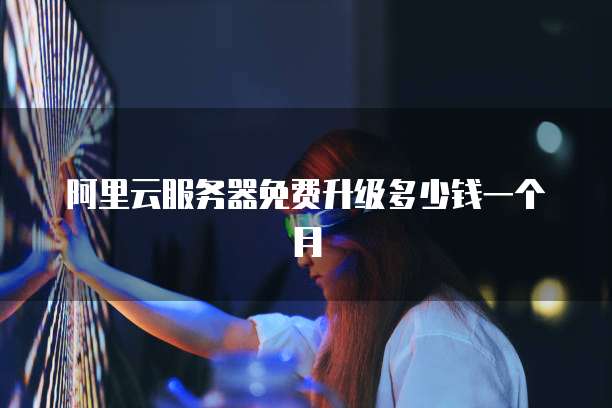 阿里云服务器免费升级多少钱一个月