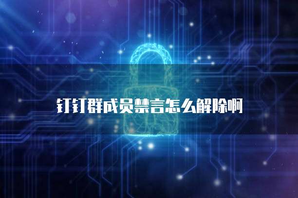 钉钉群成员禁言怎么解除啊