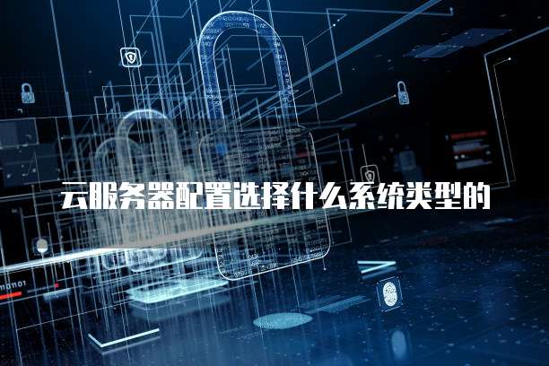 云服务器配置选择什么系统类型的
