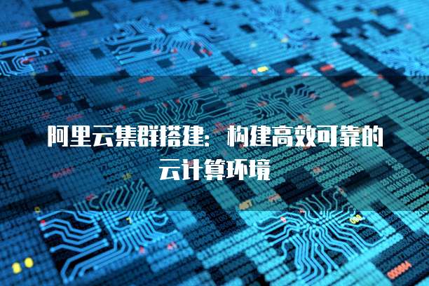 阿里云集群搭建:构建高效可靠的云计算环境