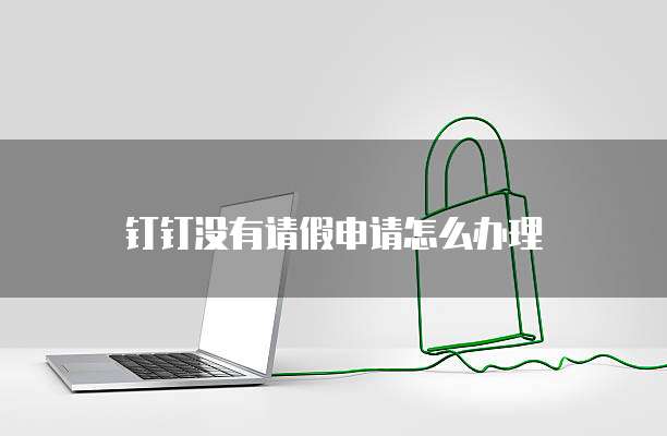 钉钉没有请假申请怎么办理