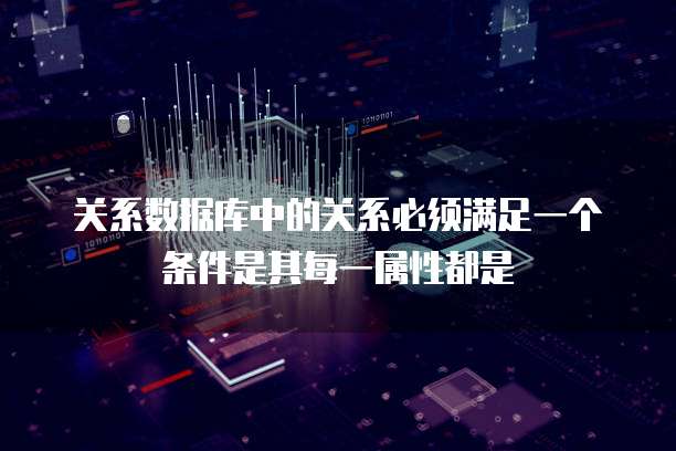 关系数据库中的关系必须满足一个条件是其每一属性都是
