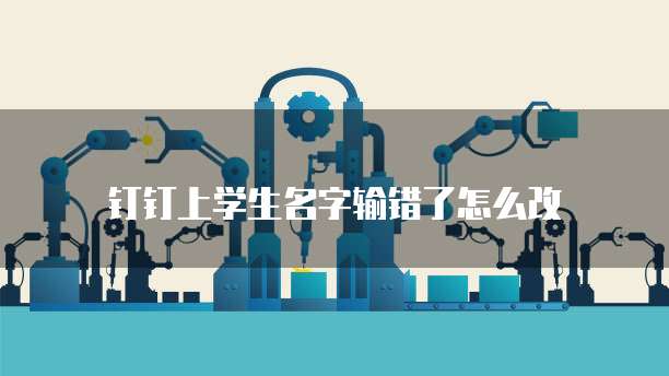 钉钉上学生名字输错了怎么改