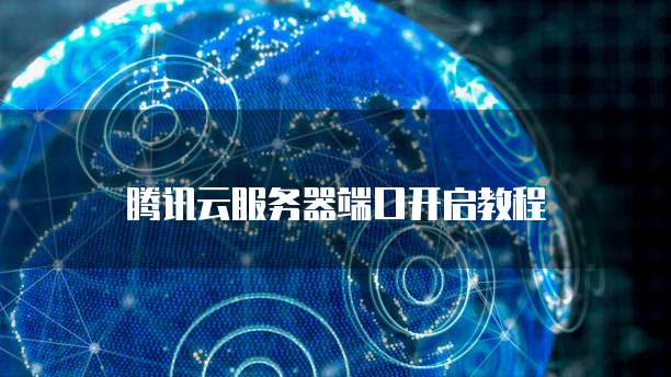 腾讯云服务器端口开启教程