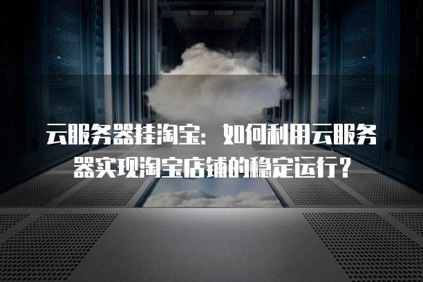 云服务器挂淘宝：如何利用云服务器实现淘宝店铺的稳定运行？