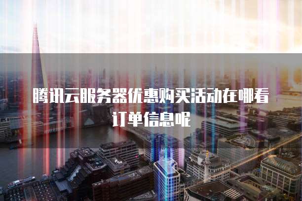 腾讯云服务器优惠购买活动在哪看订单信息呢