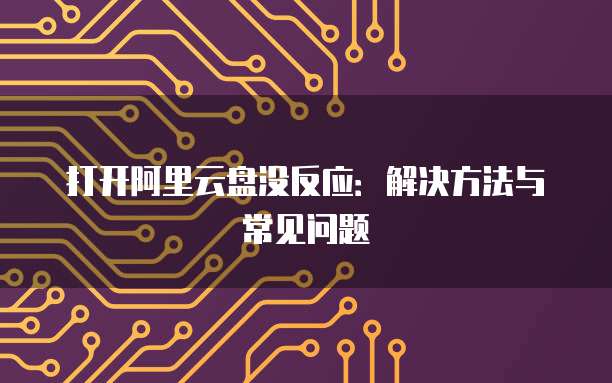 打开阿里云盘没反应：解决方法与常见问题