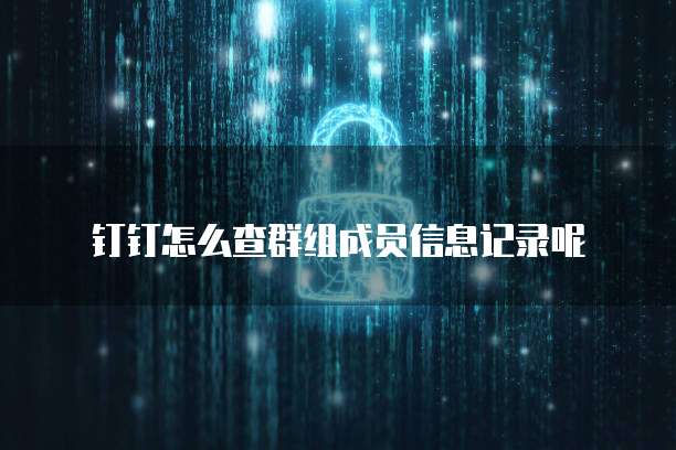 钉钉怎么查群组成员信息记录呢