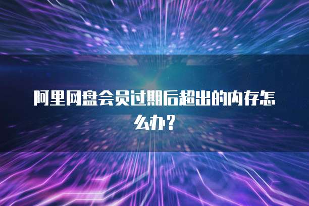 阿里网盘会员过期后超出的内存怎么办？