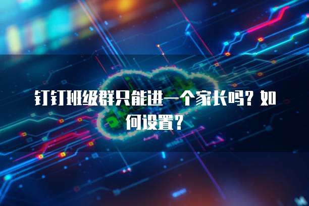 钉钉班级群只能进一个家长吗？如何设置？