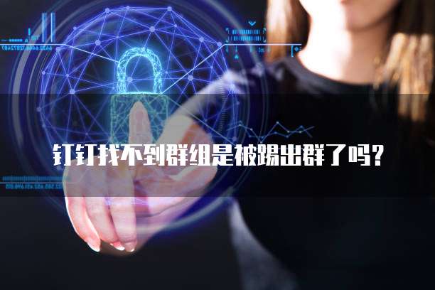 钉钉找不到群组是被踢出群了吗?