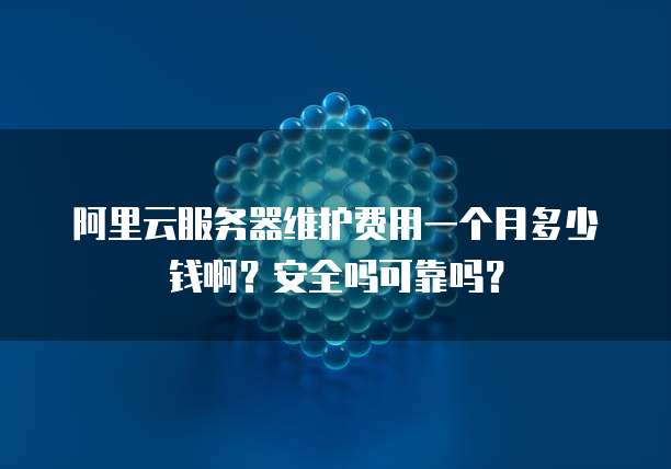 阿里云服务器维护费用一个月多少钱啊?安全吗可靠吗?