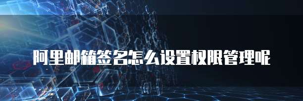 阿里邮箱签名怎么设置权限管理呢