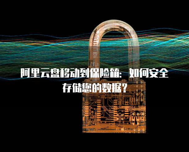 阿里云盘移动到保险箱:如何安全存储您的数据?
