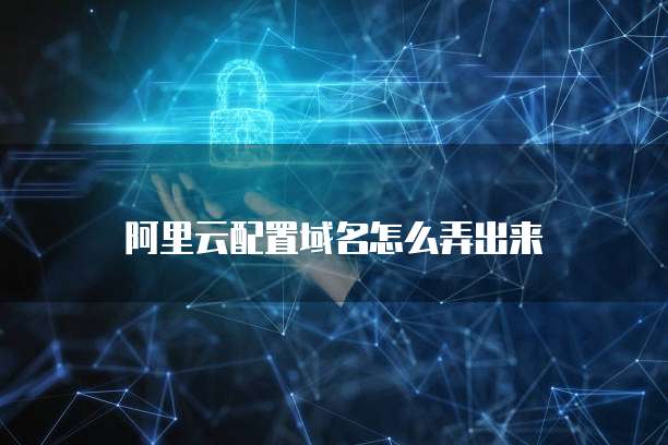 阿里云配置域名怎么弄出来