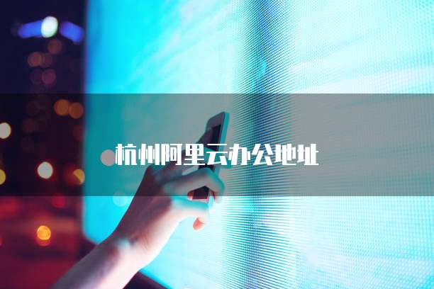 杭州阿里云办公地址