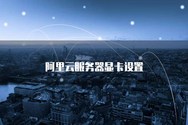 阿里云服务器显卡设置