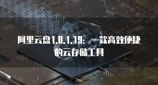 阿里云盘1.0.1.19:一款高效便捷的云存储工具